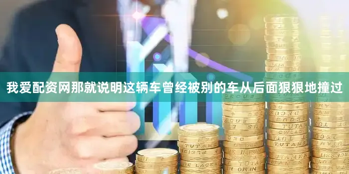 我爱配资网那就说明这辆车曾经被别的车从后面狠狠地撞过