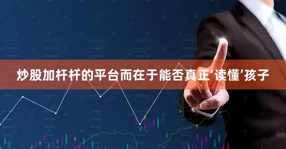 炒股加杆杆的平台而在于能否真正‘读懂’孩子