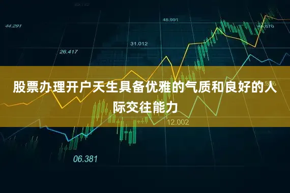 股票办理开户天生具备优雅的气质和良好的人际交往能力