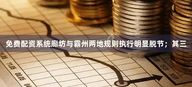 免费配资系统廊坊与霸州两地规则执行明显脱节；其三