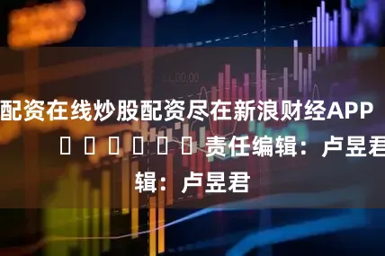 配资在线炒股配资尽在新浪财经APP            						责任编辑：卢昱君