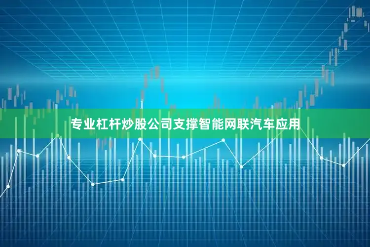 专业杠杆炒股公司支撑智能网联汽车应用