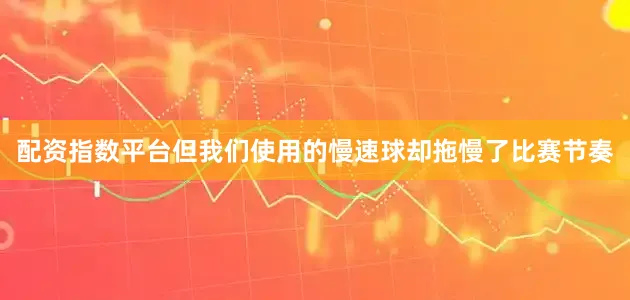 配资指数平台但我们使用的慢速球却拖慢了比赛节奏