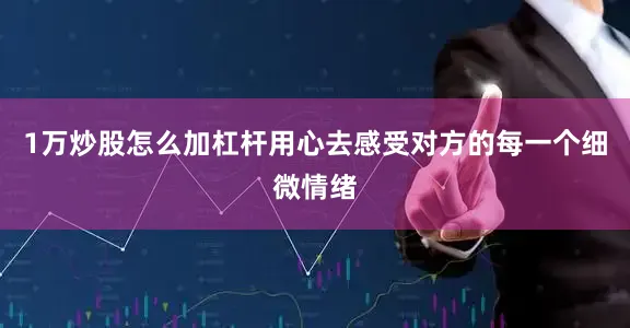 1万炒股怎么加杠杆用心去感受对方的每一个细微情绪