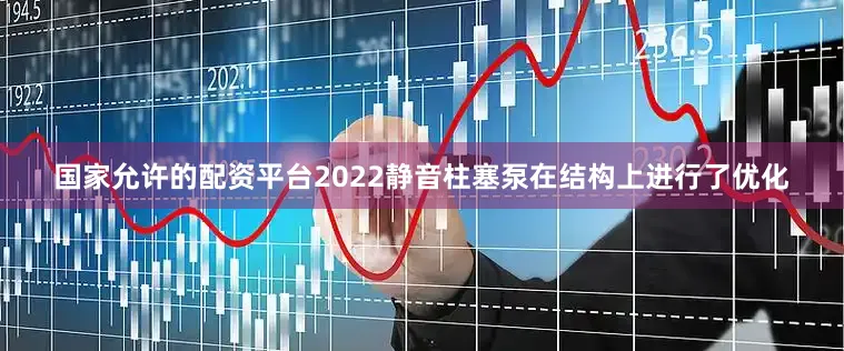 国家允许的配资平台2022静音柱塞泵在结构上进行了优化