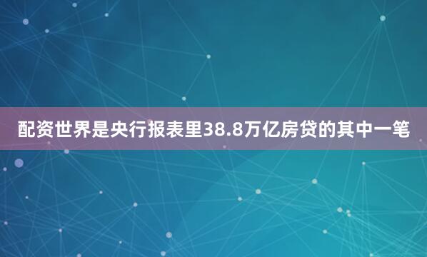 配资世界是央行报表里38.8万亿房贷的其中一笔