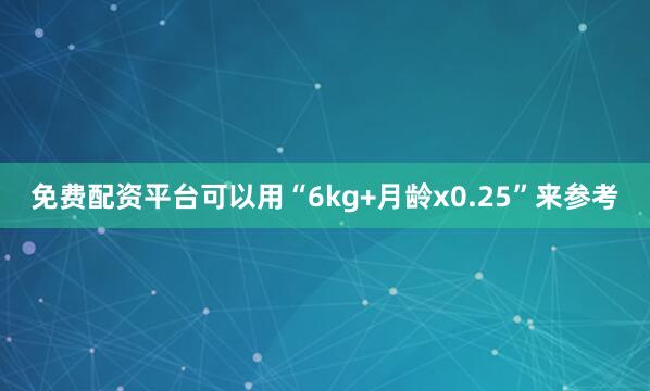 免费配资平台可以用“6kg+月龄x0.25”来参考