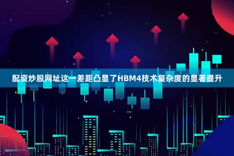 配资炒股网址这一差距凸显了HBM4技术复杂度的显著提升