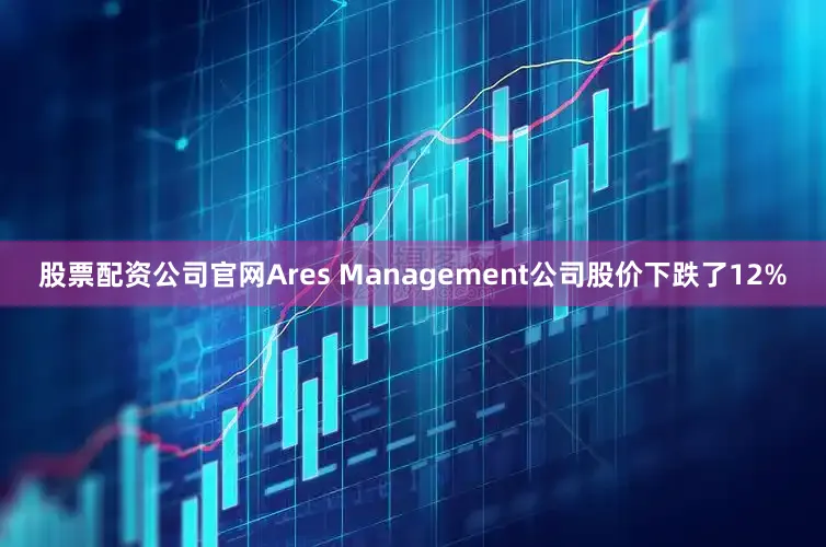 股票配资公司官网Ares Management公司股价下跌了12%