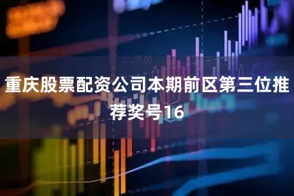 重庆股票配资公司本期前区第三位推荐奖号16