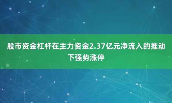 股市资金杠杆在主力资金2.37亿元净流入的推动下强势涨停