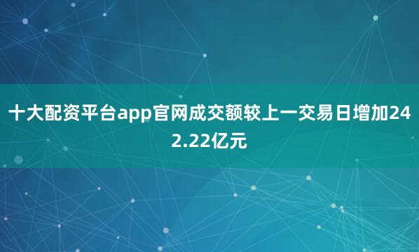 十大配资平台app官网成交额较上一交易日增加242.22亿元